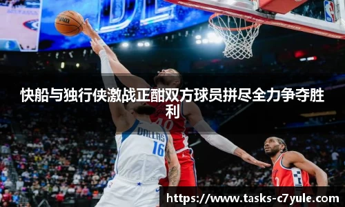 快船与独行侠激战正酣双方球员拼尽全力争夺胜利