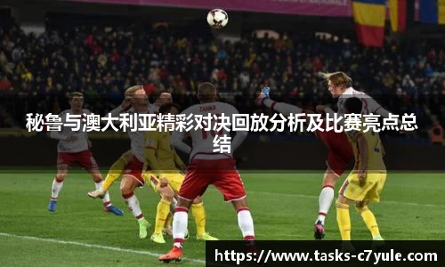 秘鲁与澳大利亚精彩对决回放分析及比赛亮点总结