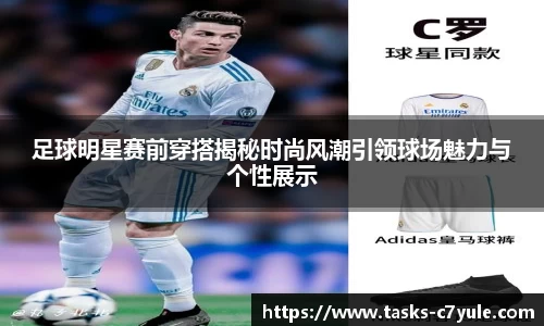 足球明星赛前穿搭揭秘时尚风潮引领球场魅力与个性展示