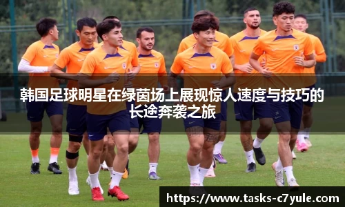 韩国足球明星在绿茵场上展现惊人速度与技巧的长途奔袭之旅